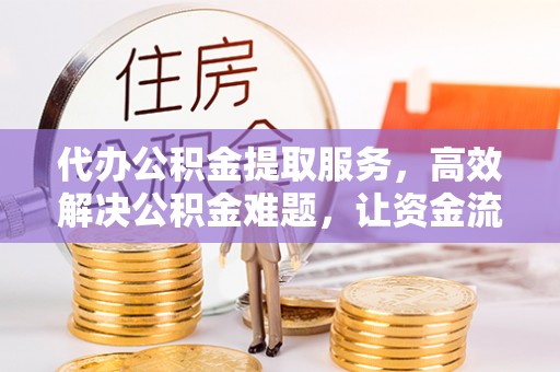 扶风代办公积金提取服务，高效解决公积金难题，让资金流动更自由