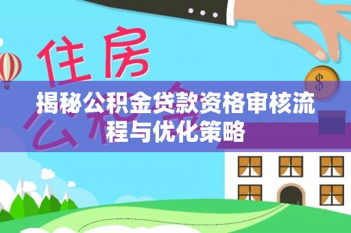 扶风揭秘公积金贷款资格审核流程与优化策略