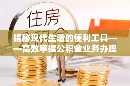 扶风揭秘现代生活的便利工具——高效掌握公积金业务办理流程的关键步骤