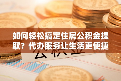 扶风如何轻松搞定住房公积金提取？代办服务让生活更便捷