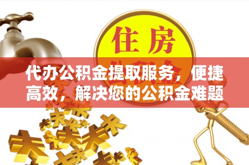 扶风代办公积金提取服务，便捷高效，解决您的公积金难题