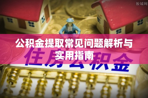 扶风公积金提取常见问题解析与实用指南