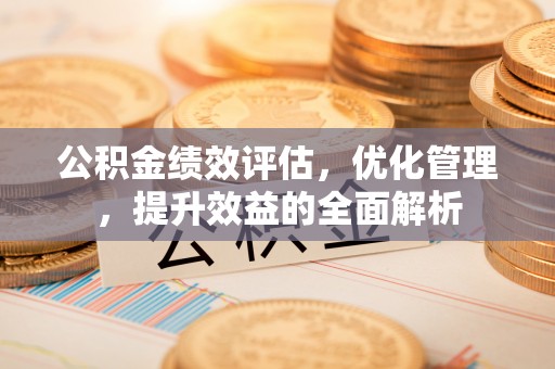 扶风公积金绩效评估，优化管理，提升效益的全面解析