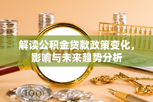 扶风解读公积金贷款政策变化，影响与未来趋势分析