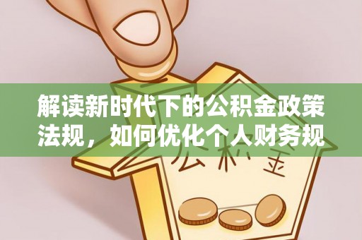 扶风解读新时代下的公积金政策法规，如何优化个人财务规划