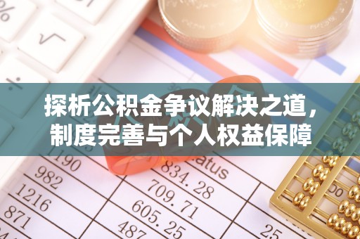 扶风探析公积金争议解决之道，制度完善与个人权益保障