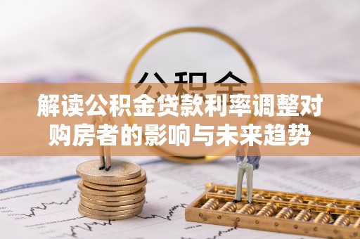 扶风解读公积金贷款利率调整对购房者的影响与未来趋势