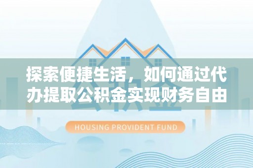 扶风探索便捷生活，如何通过代办提取公积金实现财务自由