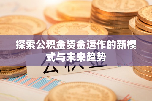扶风探索公积金资金运作的新模式与未来趋势
