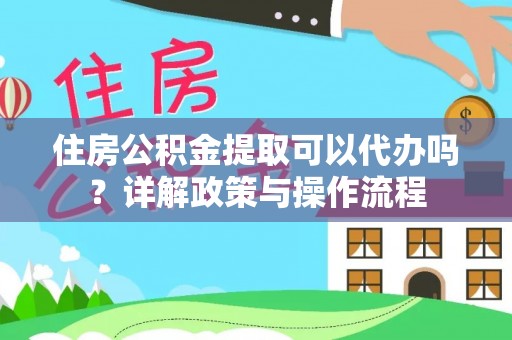 扶风住房公积金提取可以代办吗？详解政策与操作流程