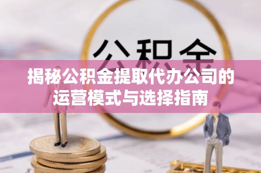 扶风揭秘公积金提取代办公司的运营模式与选择指南