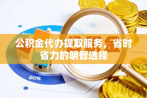 扶风公积金代办提取服务，省时省力的明智选择