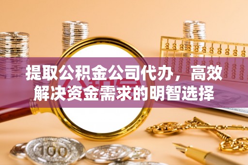 扶风提取公积金公司代办，高效解决资金需求的明智选择