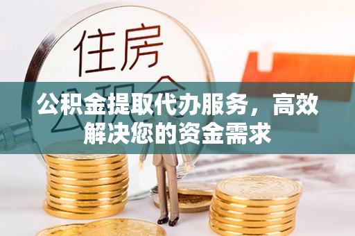 扶风公积金提取代办服务，高效解决您的资金需求