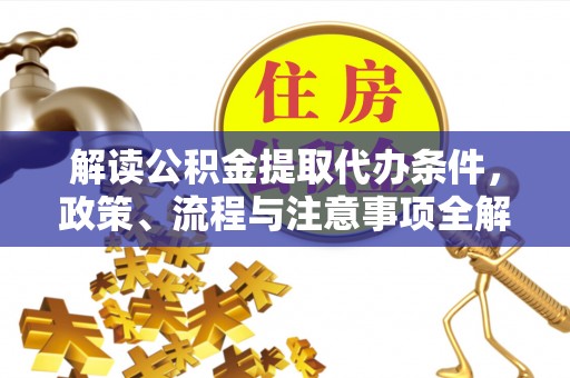 扶风解读公积金提取代办条件，政策、流程与注意事项全解析