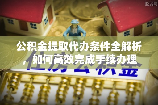 扶风公积金提取代办条件全解析，如何高效完成手续办理