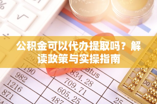 扶风公积金可以代办提取吗？解读政策与实操指南