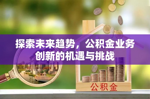 扶风探索未来趋势，公积金业务创新的机遇与挑战