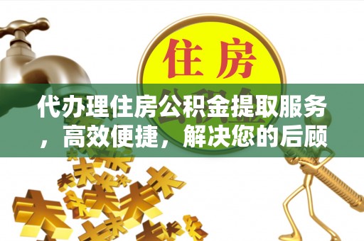 扶风代办理住房公积金提取服务，高效便捷，解决您的后顾之忧