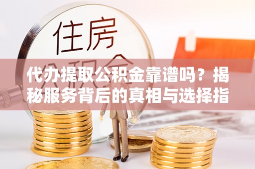 扶风代办提取公积金靠谱吗？揭秘服务背后的真相与选择指南