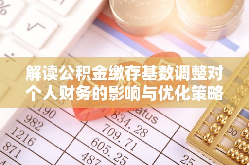 扶风解读公积金缴存基数调整对个人财务的影响与优化策略