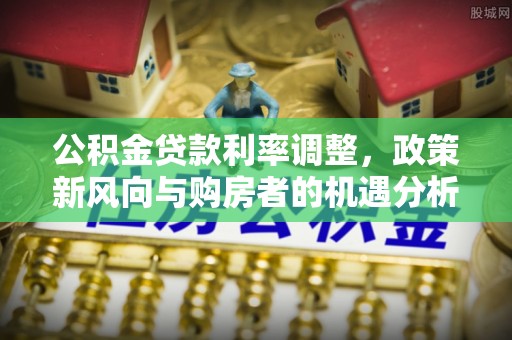 扶风公积金贷款利率调整，政策新风向与购房者的机遇分析