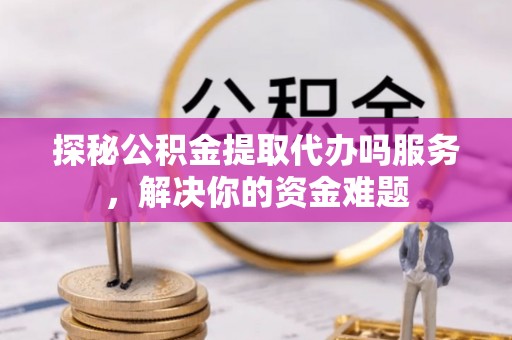 扶风探秘公积金提取代办吗服务，解决你的资金难题