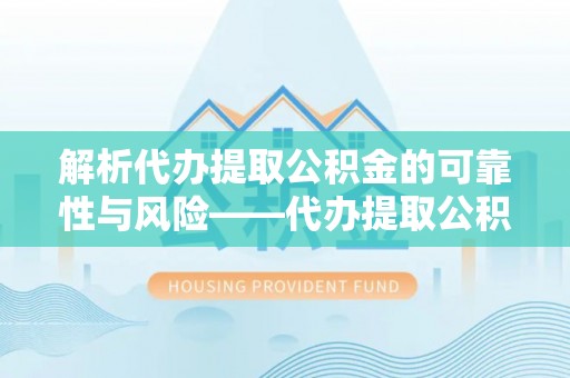 扶风解析代办提取公积金的可靠性与风险——代办提取公积金靠谱吗