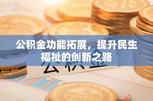 扶风公积金功能拓展，提升民生福祉的创新之路