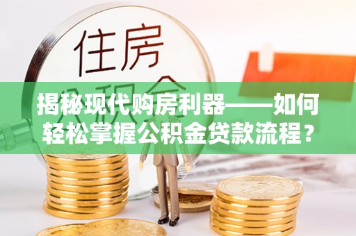 扶风揭秘现代购房利器——如何轻松掌握公积金贷款流程？