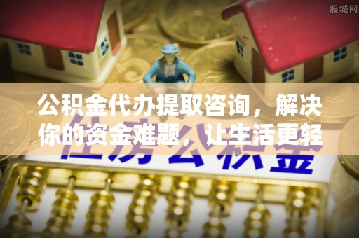 扶风公积金代办提取咨询，解决你的资金难题，让生活更轻松