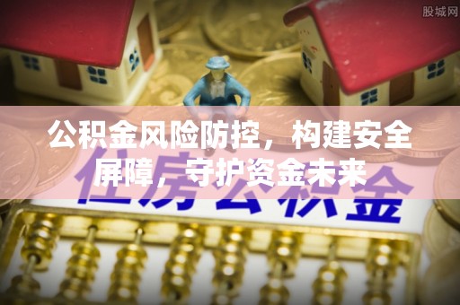 扶风公积金风险防控，构建安全屏障，守护资金未来