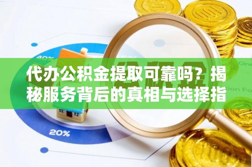 扶风代办公积金提取可靠吗？揭秘服务背后的真相与选择指南
