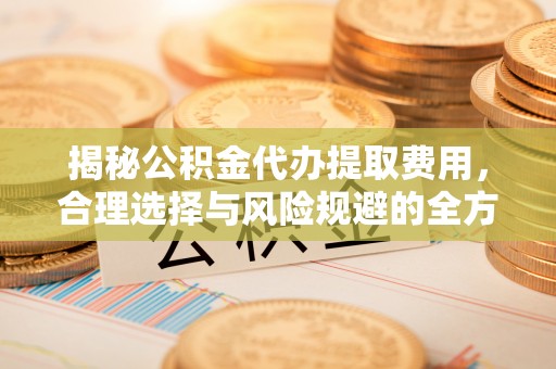 扶风揭秘公积金代办提取费用，合理选择与风险规避的全方位解析