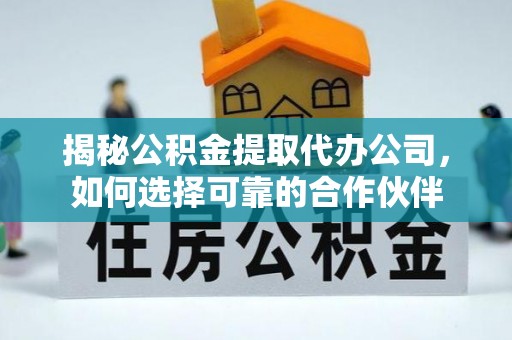 扶风揭秘公积金提取代办公司，如何选择可靠的合作伙伴