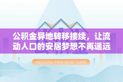 扶风公积金异地转移接续，让流动人口的安居梦想不再遥远