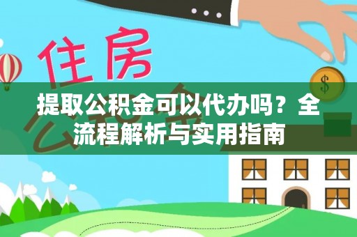 扶风提取公积金可以代办吗？全流程解析与实用指南