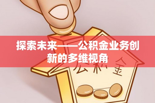 扶风探索未来——公积金业务创新的多维视角