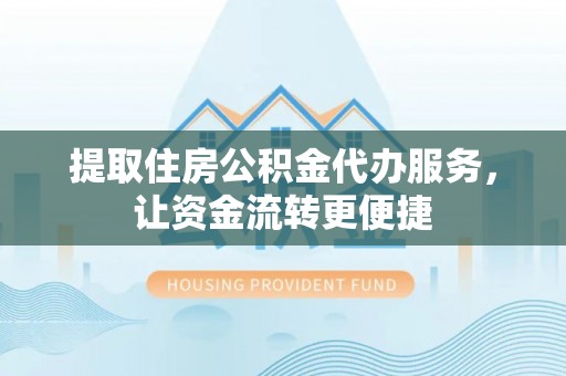 扶风提取住房公积金代办服务，让资金流转更便捷
