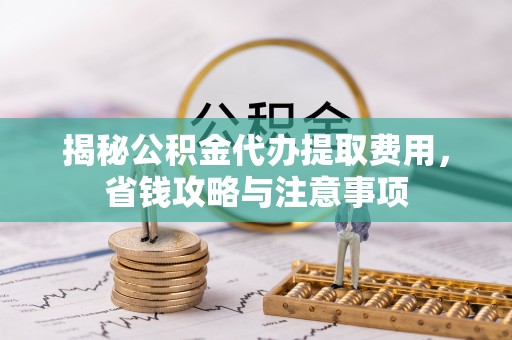 扶风揭秘公积金代办提取费用，省钱攻略与注意事项