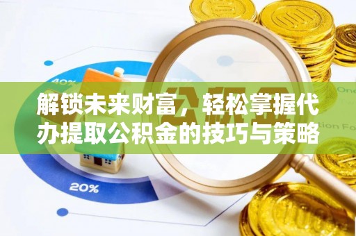 扶风解锁未来财富，轻松掌握代办提取公积金的技巧与策略