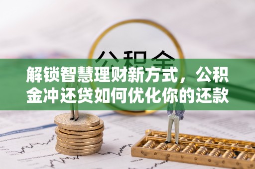 扶风解锁智慧理财新方式，公积金冲还贷如何优化你的还款计划