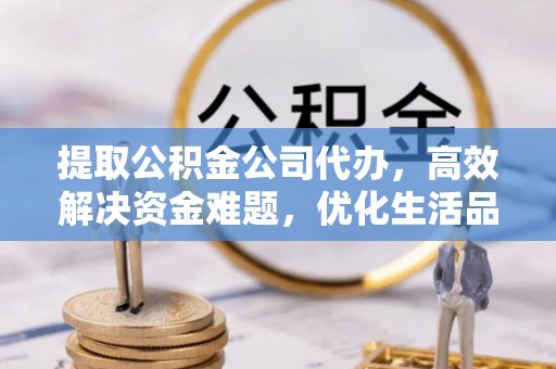 扶风提取公积金公司代办，高效解决资金难题，优化生活品质