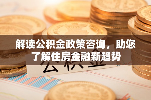 扶风解读公积金政策咨询，助您了解住房金融新趋势