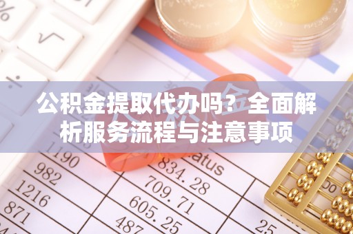 扶风公积金提取代办吗？全面解析服务流程与注意事项