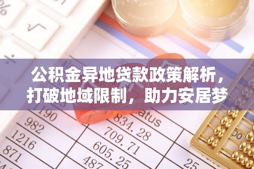 扶风公积金异地贷款政策解析，打破地域限制，助力安居梦想