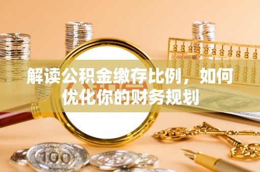 扶风解读公积金缴存比例，如何优化你的财务规划