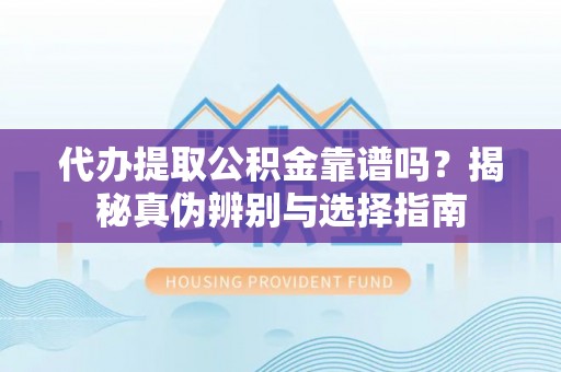 扶风代办提取公积金靠谱吗？揭秘真伪辨别与选择指南