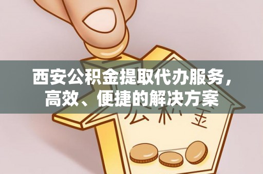 扶风西安公积金提取代办服务，高效、便捷的解决方案