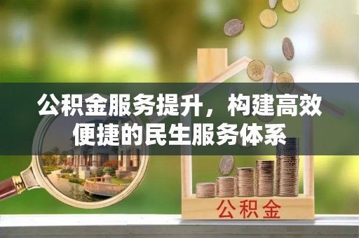 扶风公积金服务提升，构建高效便捷的民生服务体系